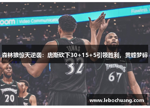 森林狼惊天逆袭：唐斯砍下30+15+5引领胜利，黄蜂梦碎