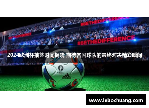 2024欧洲杯抽签时间揭晓 期待各国球队的最终对决精彩瞬间