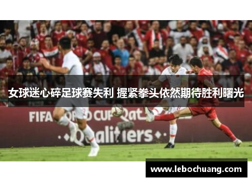 女球迷心碎足球赛失利 握紧拳头依然期待胜利曙光