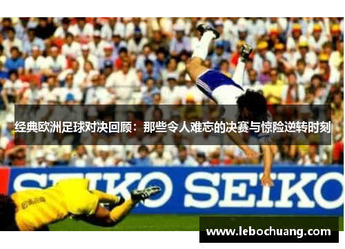经典欧洲足球对决回顾：那些令人难忘的决赛与惊险逆转时刻