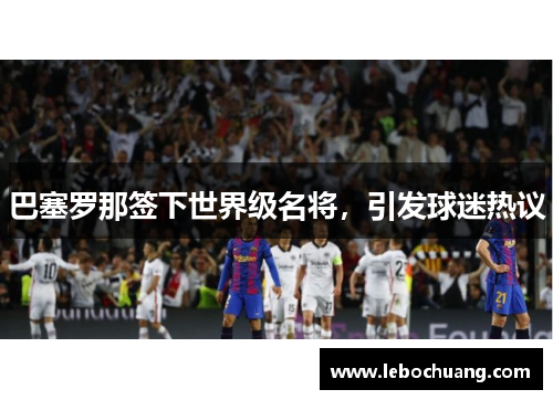 巴塞罗那签下世界级名将，引发球迷热议
