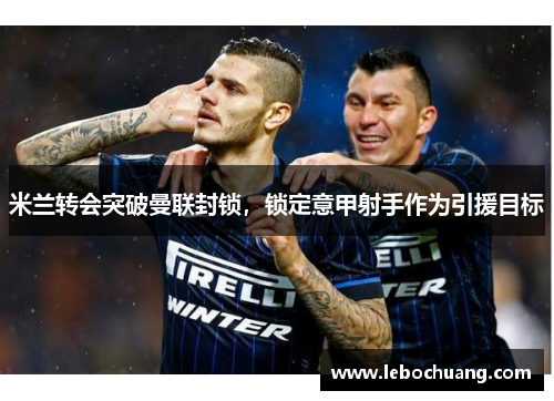 米兰转会突破曼联封锁，锁定意甲射手作为引援目标