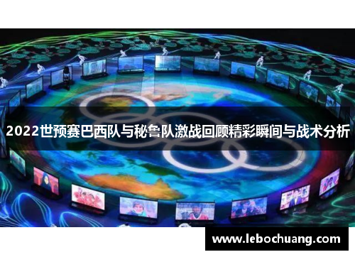 2022世预赛巴西队与秘鲁队激战回顾精彩瞬间与战术分析
