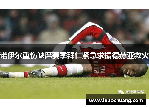 诺伊尔重伤缺席赛季拜仁紧急求援德赫亚救火
