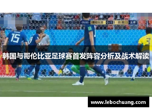 韩国与哥伦比亚足球赛首发阵容分析及战术解读