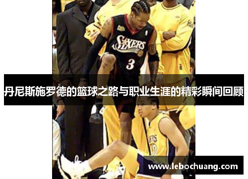 丹尼斯施罗德的篮球之路与职业生涯的精彩瞬间回顾