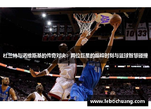 杜兰特与诺维斯基的传奇对决：两位巨星的巅峰时刻与篮球智慧碰撞