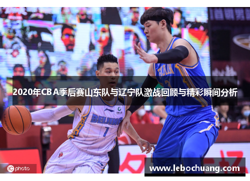 2020年CBA季后赛山东队与辽宁队激战回顾与精彩瞬间分析